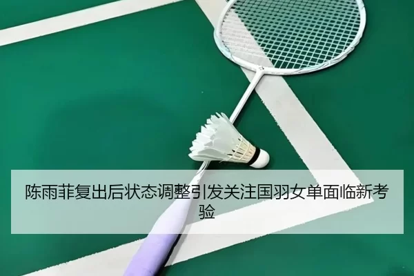 陈雨菲复出后状态调整引发关注国羽女单面临新考验