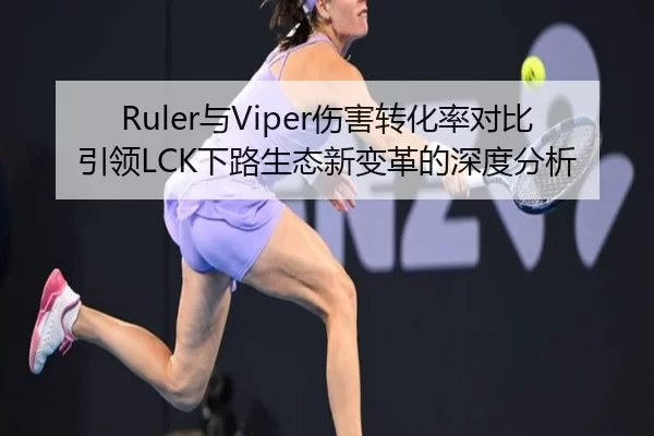 Ruler与Viper伤害转化率对比引领LCK下路生态新变革的深度分析
