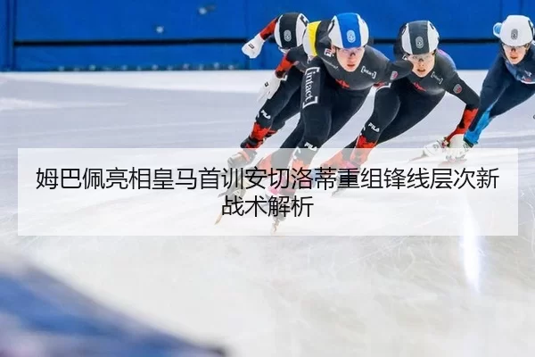 姆巴佩亮相皇马首训安切洛蒂重组锋线层次新战术解析